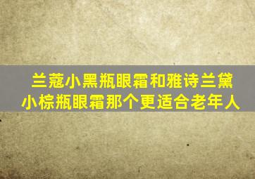 兰蔻小黑瓶眼霜和雅诗兰黛小棕瓶眼霜那个更适合老年人