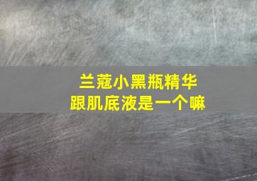 兰蔻小黑瓶精华跟肌底液是一个嘛