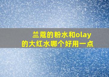 兰蔻的粉水和olay的大红水哪个好用一点