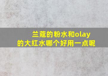 兰蔻的粉水和olay的大红水哪个好用一点呢