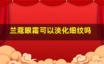 兰蔻眼霜可以淡化细纹吗