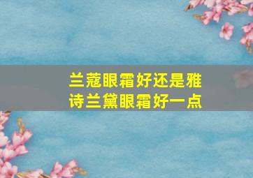 兰蔻眼霜好还是雅诗兰黛眼霜好一点