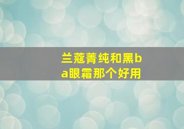 兰蔻菁纯和黑ba眼霜那个好用