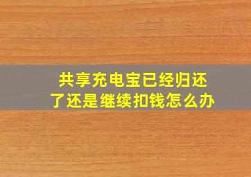 共享充电宝已经归还了还是继续扣钱怎么办