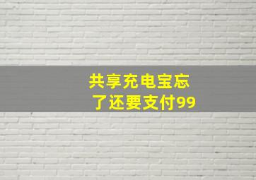 共享充电宝忘了还要支付99