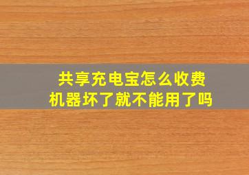 共享充电宝怎么收费机器坏了就不能用了吗