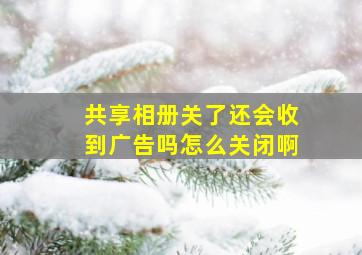 共享相册关了还会收到广告吗怎么关闭啊