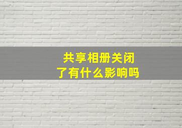 共享相册关闭了有什么影响吗