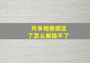 共享相册绑定了怎么解除不了