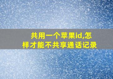 共用一个苹果id,怎样才能不共享通话记录