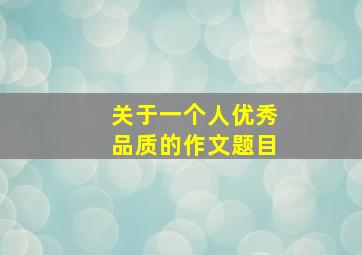 关于一个人优秀品质的作文题目