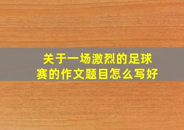 关于一场激烈的足球赛的作文题目怎么写好