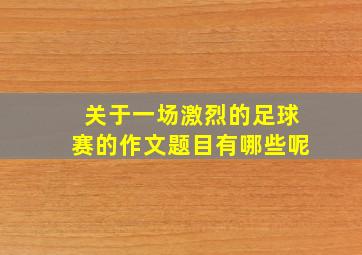 关于一场激烈的足球赛的作文题目有哪些呢