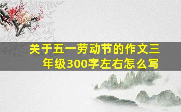 关于五一劳动节的作文三年级300字左右怎么写