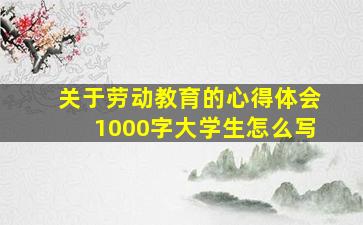 关于劳动教育的心得体会1000字大学生怎么写