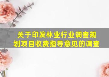 关于印发林业行业调查规划项目收费指导意见的调查