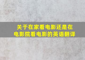 关于在家看电影还是在电影院看电影的英语翻译