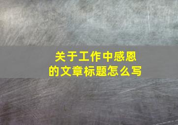 关于工作中感恩的文章标题怎么写