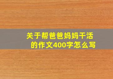 关于帮爸爸妈妈干活的作文400字怎么写