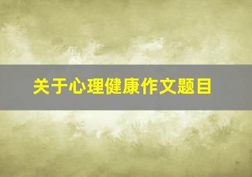 关于心理健康作文题目