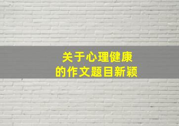 关于心理健康的作文题目新颖