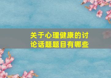 关于心理健康的讨论话题题目有哪些