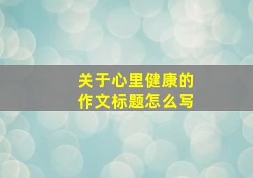 关于心里健康的作文标题怎么写