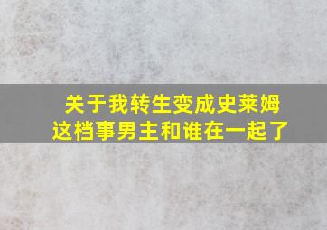 关于我转生变成史莱姆这档事男主和谁在一起了