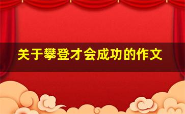 关于攀登才会成功的作文