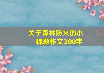 关于森林防火的小标题作文300字