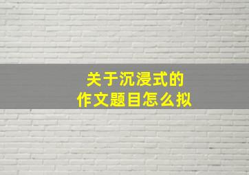 关于沉浸式的作文题目怎么拟