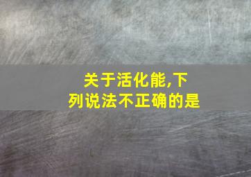 关于活化能,下列说法不正确的是