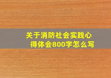 关于消防社会实践心得体会800字怎么写