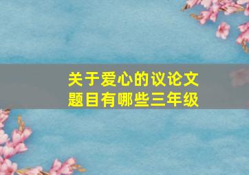 关于爱心的议论文题目有哪些三年级