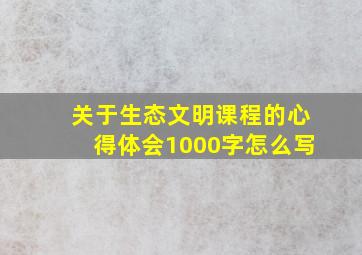 关于生态文明课程的心得体会1000字怎么写