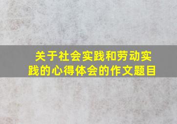 关于社会实践和劳动实践的心得体会的作文题目