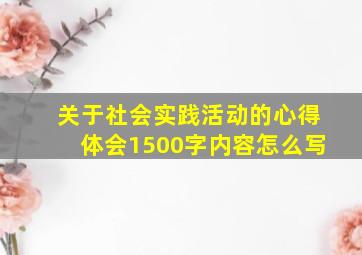 关于社会实践活动的心得体会1500字内容怎么写