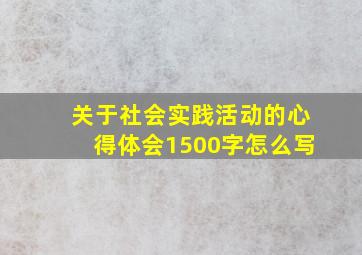 关于社会实践活动的心得体会1500字怎么写