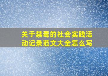 关于禁毒的社会实践活动记录范文大全怎么写