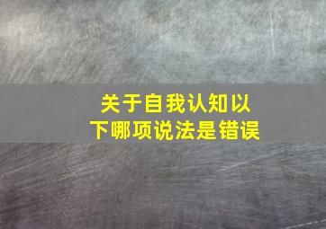 关于自我认知以下哪项说法是错误