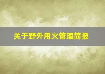 关于野外用火管理简报