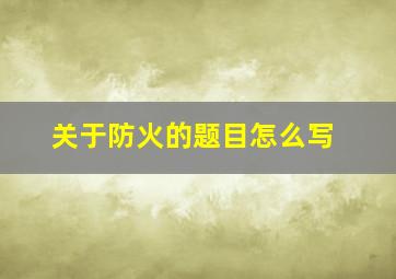 关于防火的题目怎么写