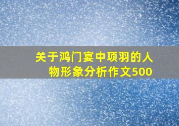 关于鸿门宴中项羽的人物形象分析作文500