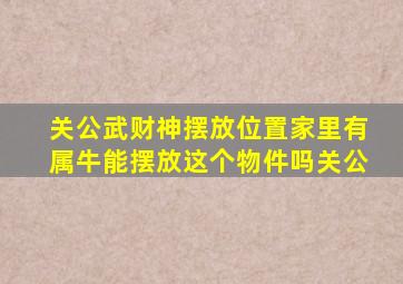 关公武财神摆放位置家里有属牛能摆放这个物件吗关公