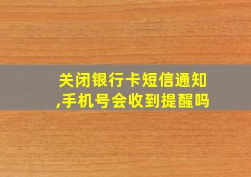 关闭银行卡短信通知,手机号会收到提醒吗