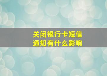 关闭银行卡短信通知有什么影响