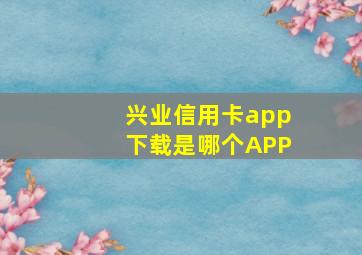 兴业信用卡app下载是哪个APP