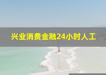 兴业消费金融24小时人工