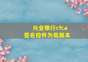 兴业银行cfca签名控件为低版本