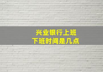 兴业银行上班下班时间是几点